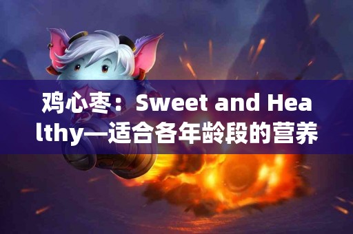 鸡心枣：Sweet and Healthy—适合各年龄段的营养选择
