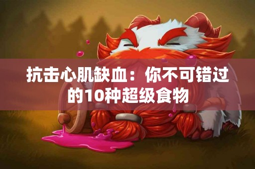 抗击心肌缺血：你不可错过的10种超级食物