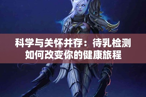 科学与关怀并存：待乳检测如何改变你的健康旅程