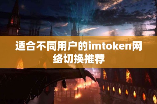 适合不同用户的imtoken网络切换推荐