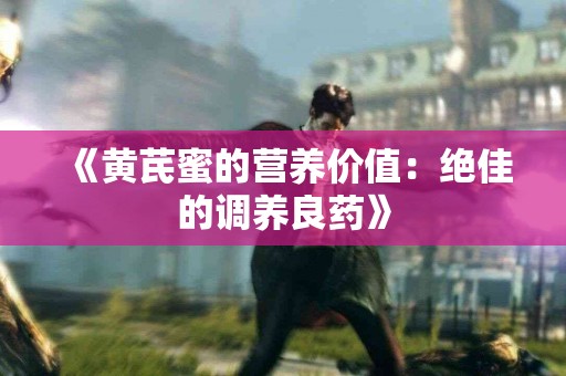 《黄芪蜜的营养价值：绝佳的调养良药》
