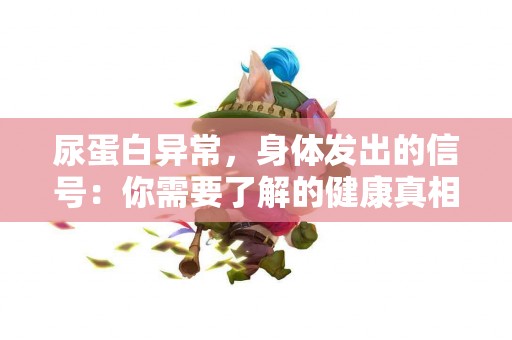 尿蛋白异常，身体发出的信号：你需要了解的健康真相