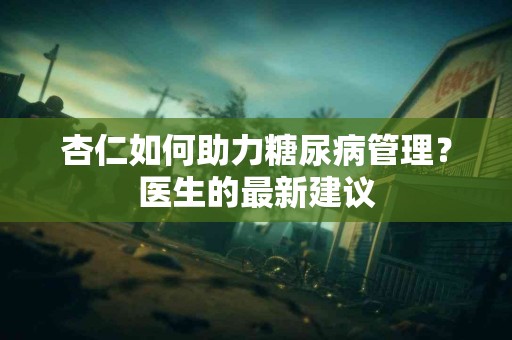 杏仁如何助力糖尿病管理？医生的最新建议