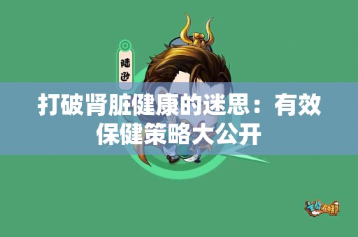 打破肾脏健康的迷思：有效保健策略大公开