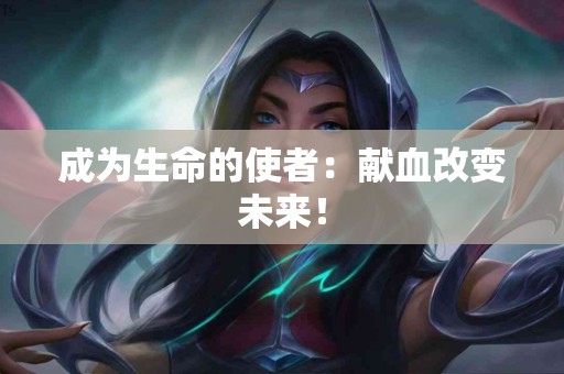 成为生命的使者：献血改变未来！