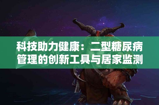 科技助力健康：二型糖尿病管理的创新工具与居家监测