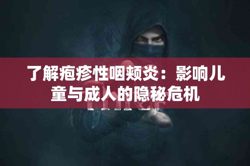 了解疱疹性咽颊炎：影响儿童与成人的隐秘危机