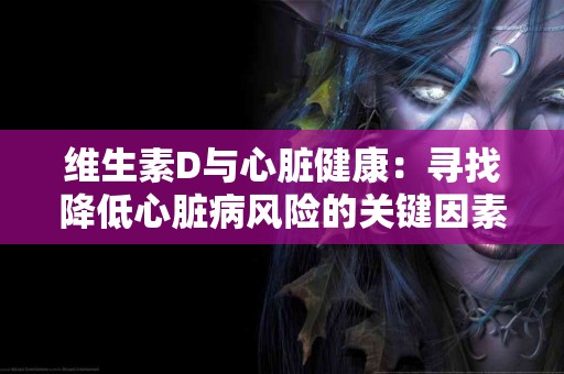 维生素D与心脏健康：寻找降低心脏病风险的关键因素