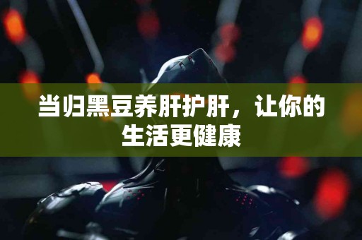 当归黑豆养肝护肝，让你的生活更健康