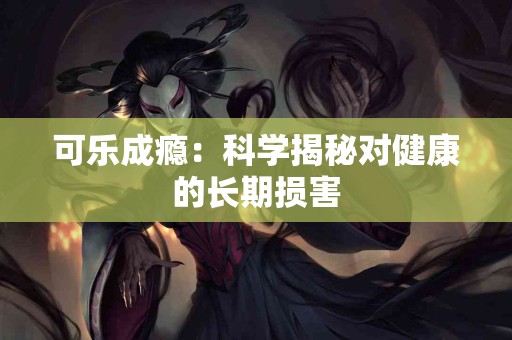 可乐成瘾：科学揭秘对健康的长期损害