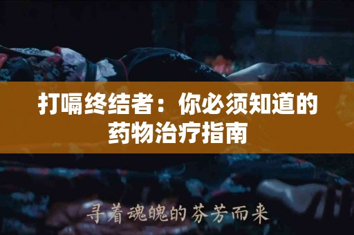 打嗝终结者：你必须知道的药物治疗指南