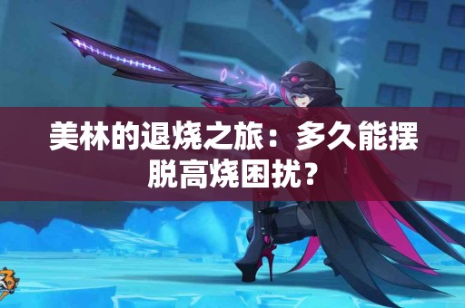 美林的退烧之旅：多久能摆脱高烧困扰？