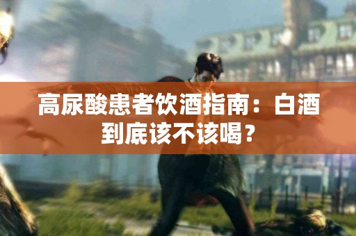 高尿酸患者饮酒指南：白酒到底该不该喝？