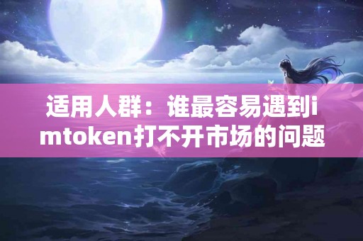 适用人群：谁最容易遇到imtoken打不开市场的问题？