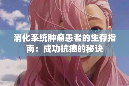 消化系统肿瘤患者的生存指南：成功抗癌的秘诀