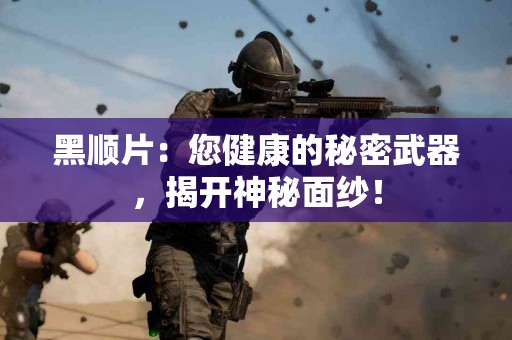 黑顺片：您健康的秘密武器，揭开神秘面纱！