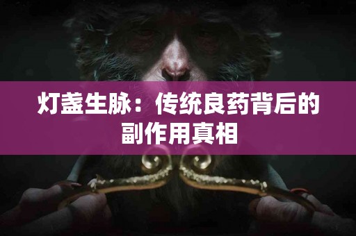 灯盏生脉：传统良药背后的副作用真相