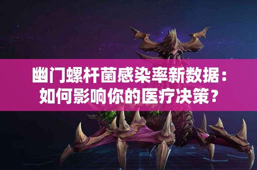 幽门螺杆菌感染率新数据：如何影响你的医疗决策？