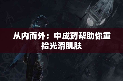 从内而外：中成药帮助你重拾光滑肌肤