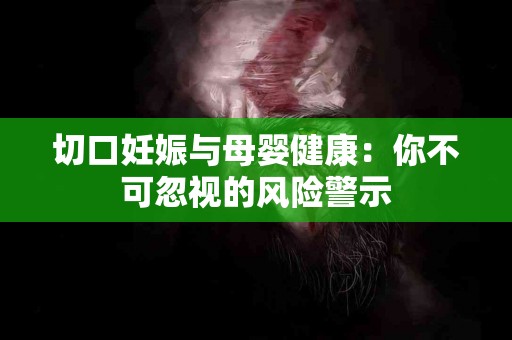 切口妊娠与母婴健康：你不可忽视的风险警示