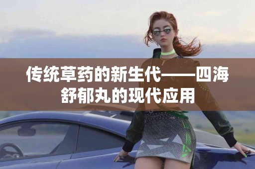 传统草药的新生代——四海舒郁丸的现代应用
