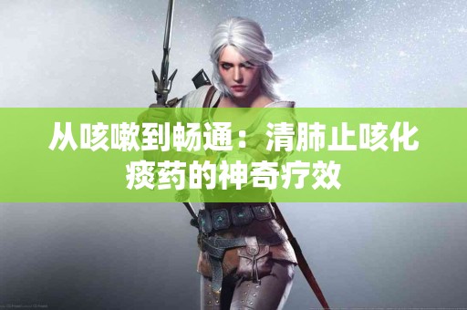 从咳嗽到畅通：清肺止咳化痰药的神奇疗效