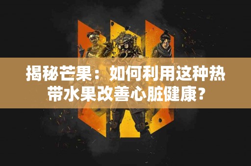 揭秘芒果：如何利用这种热带水果改善心脏健康？