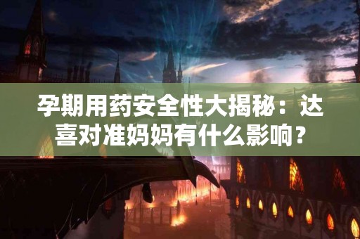 孕期用药安全性大揭秘：达喜对准妈妈有什么影响？