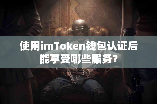 使用imToken钱包认证后能享受哪些服务？