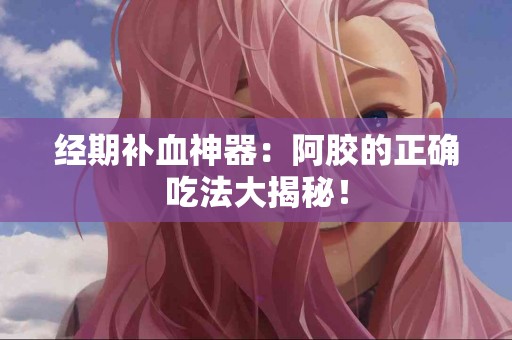 经期补血神器：阿胶的正确吃法大揭秘！