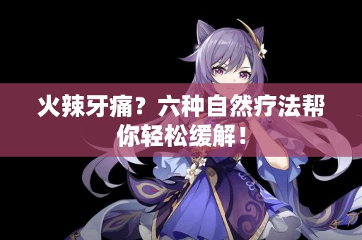 火辣牙痛？六种自然疗法帮你轻松缓解！