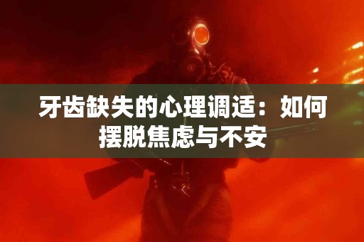 牙齿缺失的心理调适：如何摆脱焦虑与不安