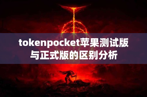 tokenpocket苹果测试版与正式版的区别分析