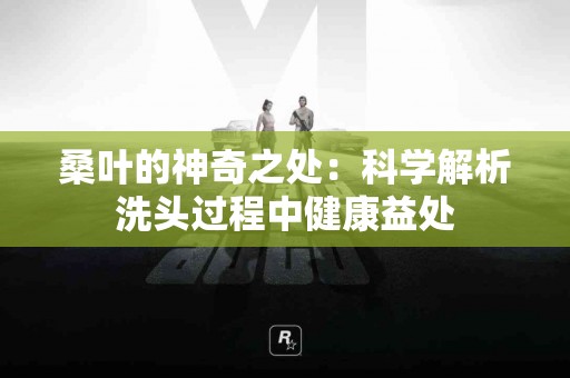 桑叶的神奇之处：科学解析洗头过程中健康益处