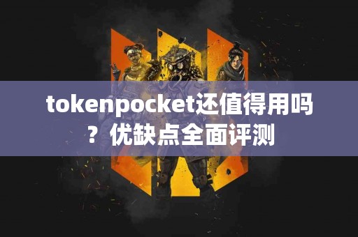 tokenpocket还值得用吗？优缺点全面评测