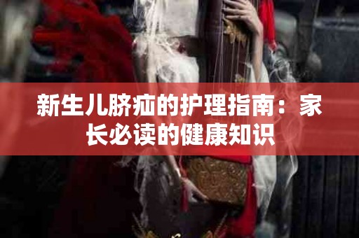 新生儿脐疝的护理指南：家长必读的健康知识