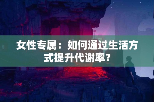 女性专属：如何通过生活方式提升代谢率？