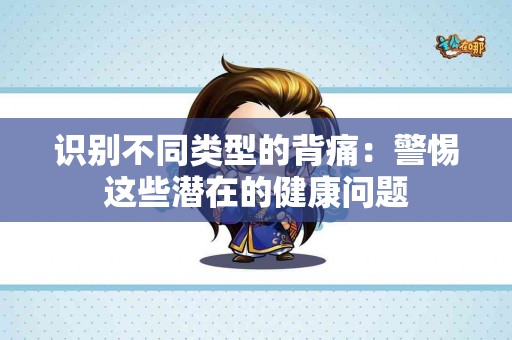 识别不同类型的背痛：警惕这些潜在的健康问题