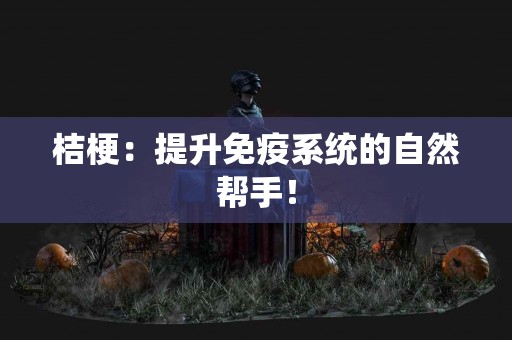 桔梗：提升免疫系统的自然帮手！