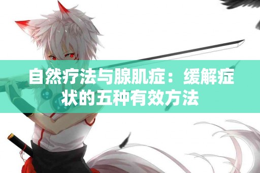 自然疗法与腺肌症：缓解症状的五种有效方法