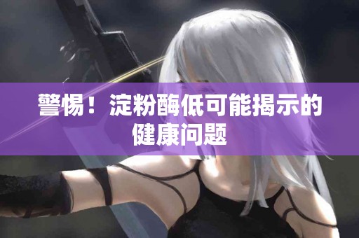 警惕！淀粉酶低可能揭示的健康问题