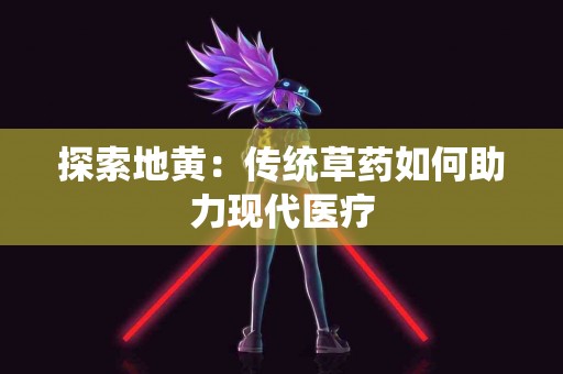 探索地黄：传统草药如何助力现代医疗