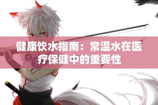 健康饮水指南：常温水在医疗保健中的重要性