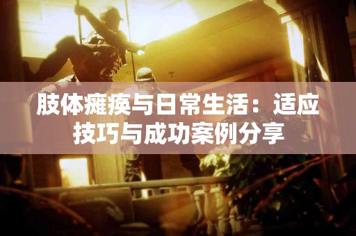 肢体瘫痪与日常生活：适应技巧与成功案例分享