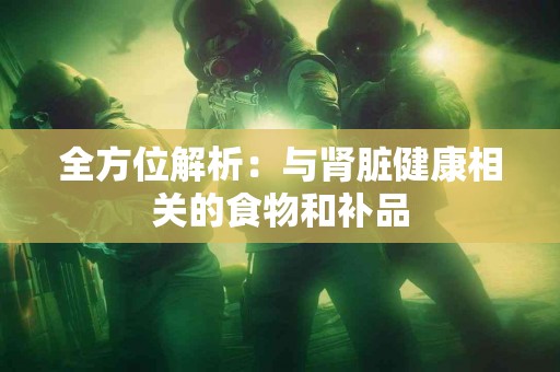全方位解析：与肾脏健康相关的食物和补品