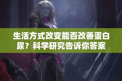 生活方式改变能否改善蛋白尿？科学研究告诉你答案