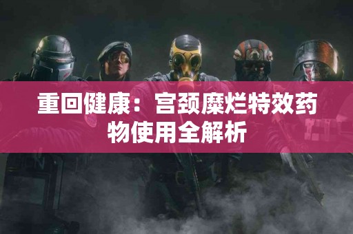 重回健康：宫颈糜烂特效药物使用全解析