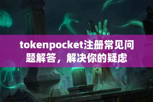 tokenpocket注册常见问题解答，解决你的疑虑
