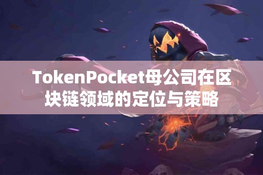TokenPocket母公司在区块链领域的定位与策略