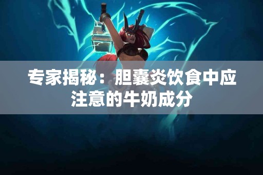 专家揭秘：胆囊炎饮食中应注意的牛奶成分